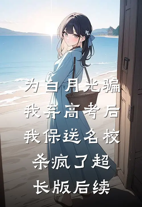 为白月光骗我弃高考后，我保送名校杀疯了超长版后续