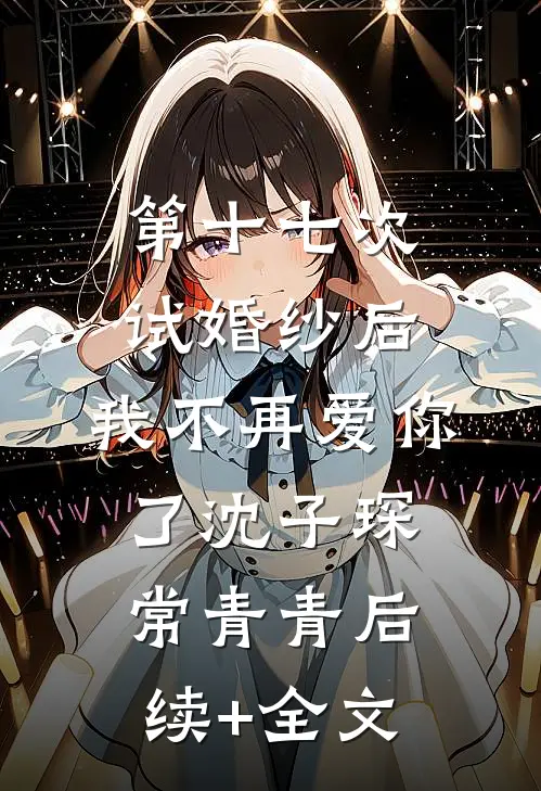 第十七次试婚纱后，我不再爱你了沈子琛常青青后续+全文