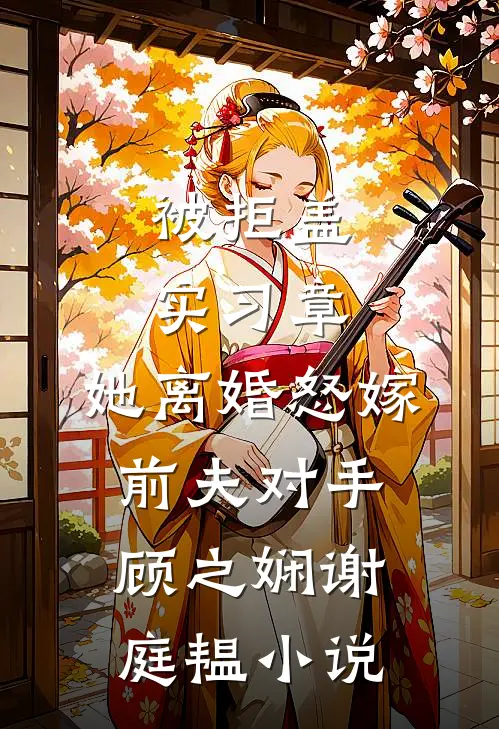 被拒盖实习章，她离婚怒嫁前夫对手顾之娴谢庭韫小说
