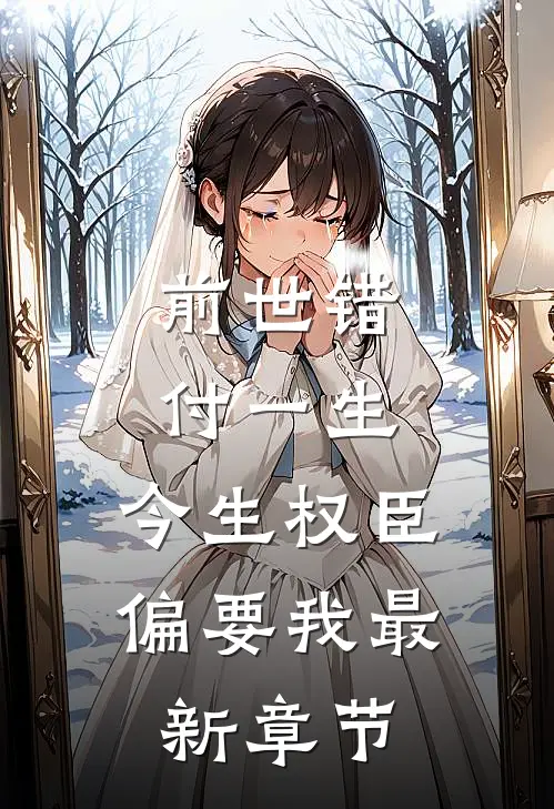 前世错付一生，今生权臣偏要我最新章节