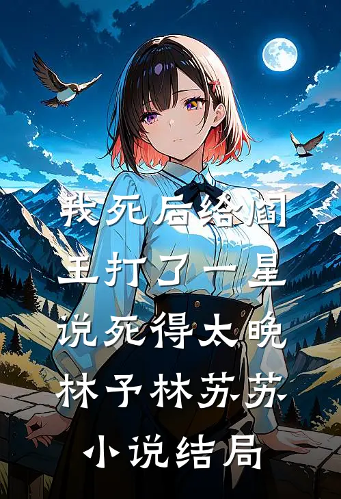 我死后给阎王打了一星，说死得太晚林予林苏苏小说结局