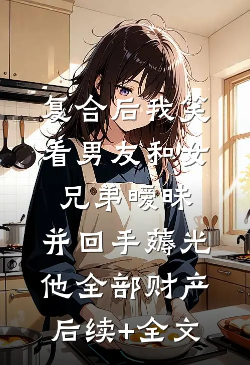 复合后我笑看男友和女兄弟暧昧，并回手薅光他全部财产后续+全文