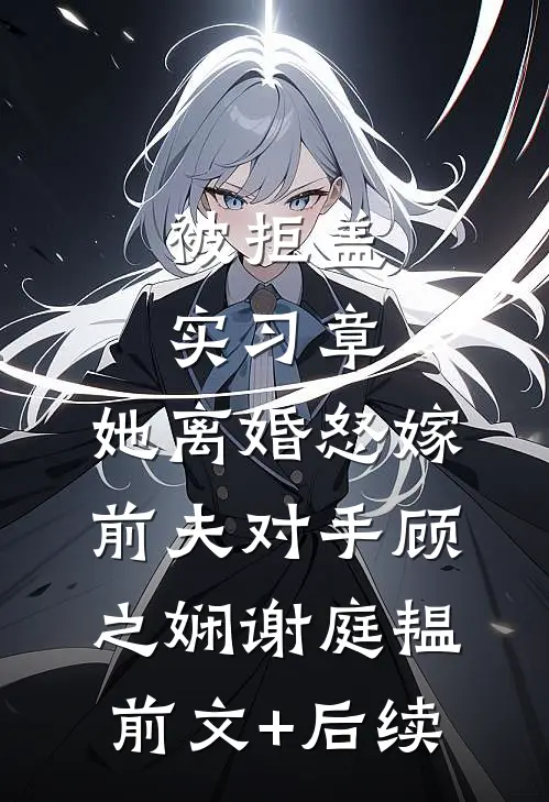 被拒盖实习章，她离婚怒嫁前夫对手顾之娴谢庭韫前文+后续