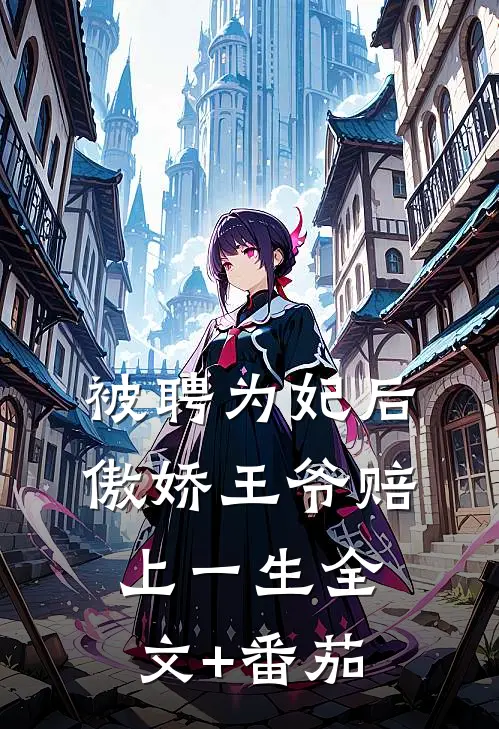 被聘为妃后，傲娇王爷赔上一生全文+番茄