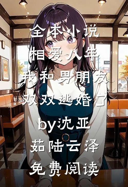 全本小说相爱八年，我和男朋友双双逃婚了by沈亚茹陆云泽免费阅读
