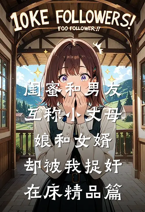 闺蜜和男友互称小丈母娘和女婿，却被我捉奸在床精品篇