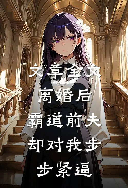 文章全文离婚后,霸道前夫却对我步步紧逼