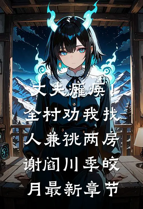 丈夫瘫痪！全村劝我找人兼祧两房谢阎川季皎月最新章节