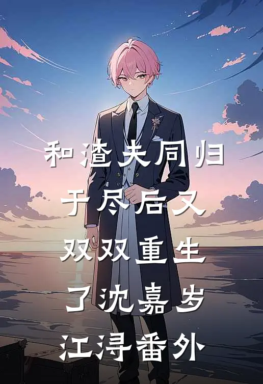 和渣夫同归于尽后又双双重生了沈嘉岁江浔 番外