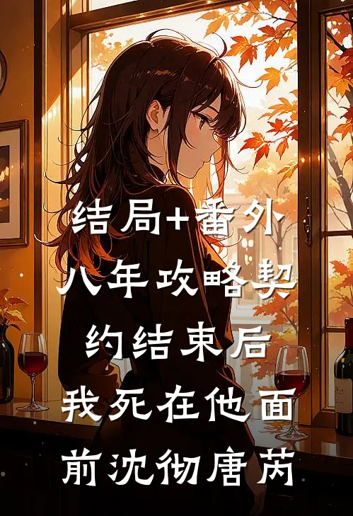 结局+番外八年攻略契约结束后，我死在他面前沈彻唐芮