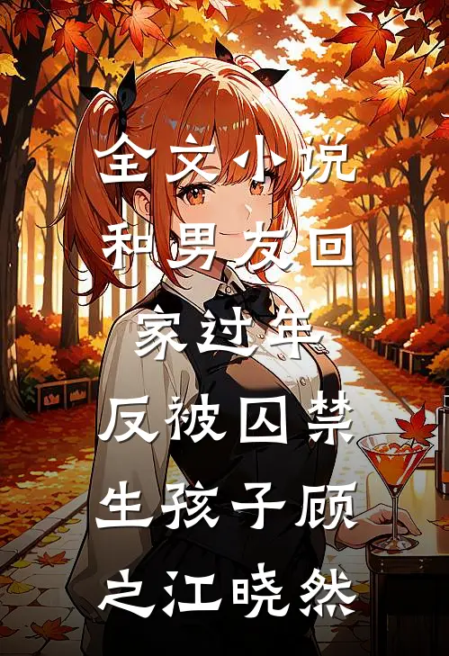 全文小说和男友回家过年，反被囚禁生孩子顾之江晓然