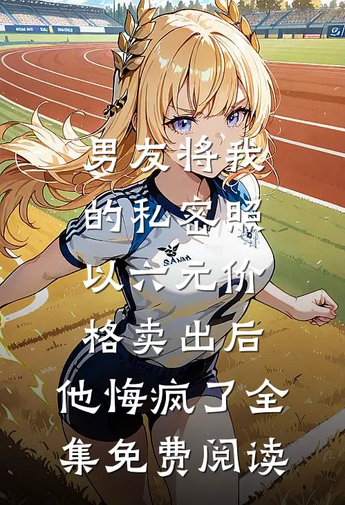 男友将我的私密照以六元价格卖出后，他悔疯了全集免费阅读