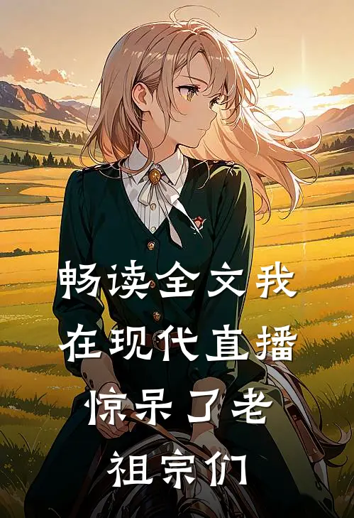 畅读全文我在现代直播，惊呆了老祖宗们