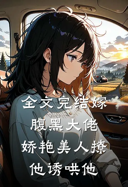 全文完结嫁腹黑大佬，娇艳美人撩他诱哄他