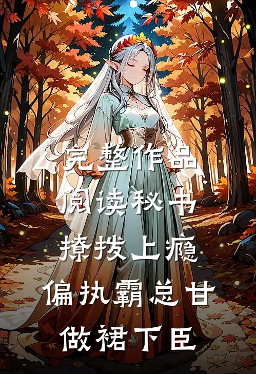 完整作品阅读秘书撩拨上瘾，偏执霸总甘做裙下臣
