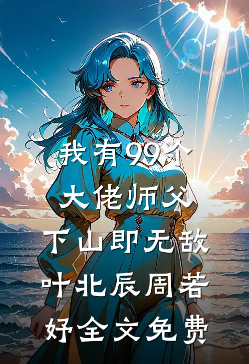 我有99个大佬师父，下山即无敌叶北辰周若妤全文免费