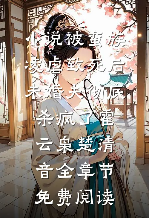 小说被蛮族凌虐致死后，未婚夫彻底杀疯了霍云枭楚清音全章节免费阅读