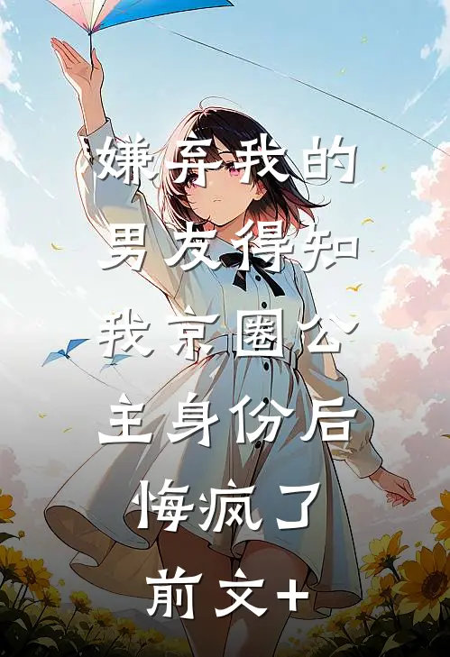 嫌弃我的男友得知我京圈公主身份后，悔疯了前文+