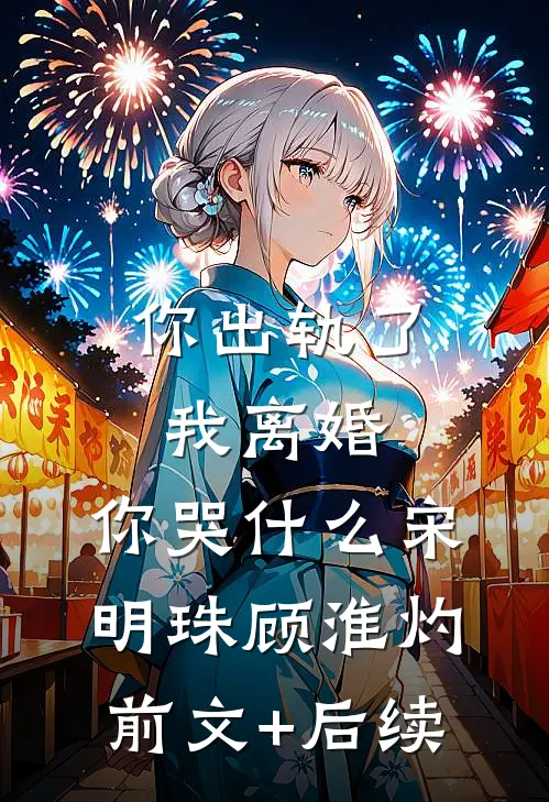 你出轨了，我离婚，你哭什么宋明珠顾淮灼前文+后续