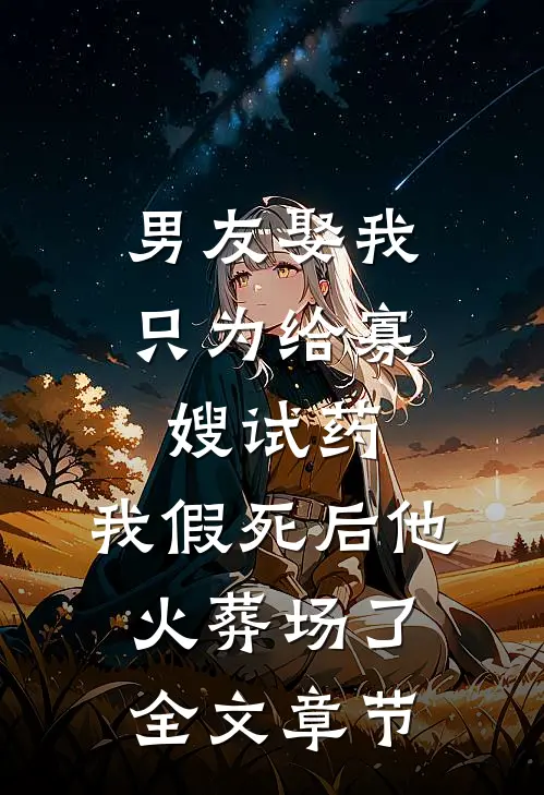 男友娶我只为给寡嫂试药，我假死后他火葬场了全文章节