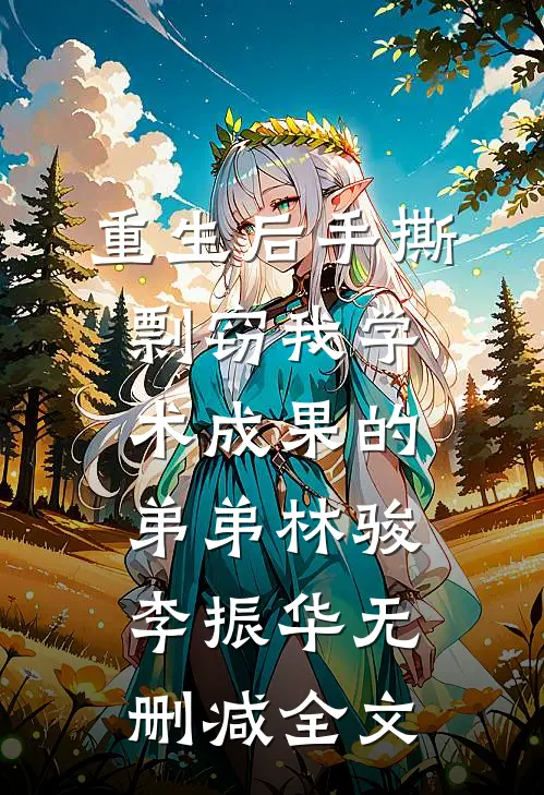 重生后手撕剽窃我学术成果的弟弟林骏李振华无删减全文