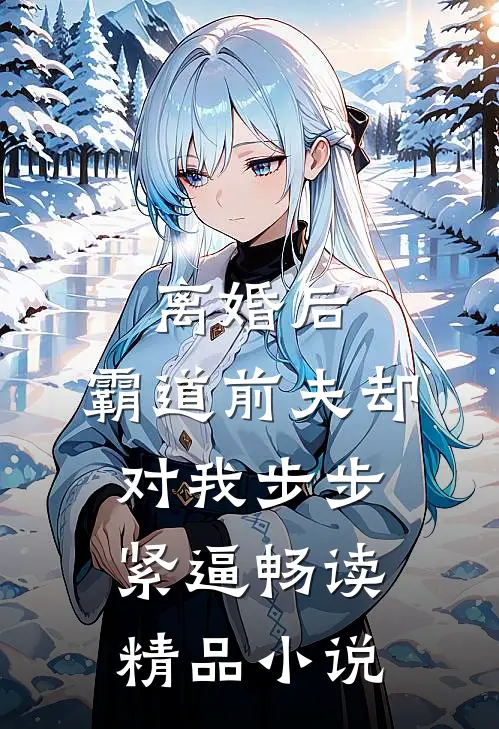 离婚后，霸道前夫却对我步步紧逼畅读精品小说