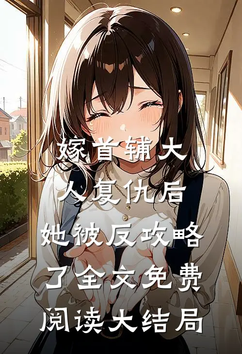 嫁首辅大人复仇后，她被反攻略了全文免费阅读大结局