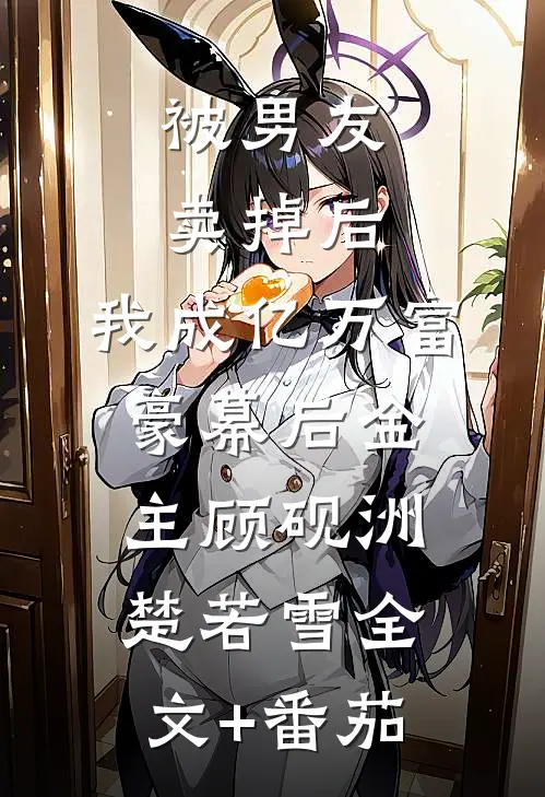 被男友卖掉后，我成亿万富豪幕后金主顾砚洲楚若雪全文+番茄
