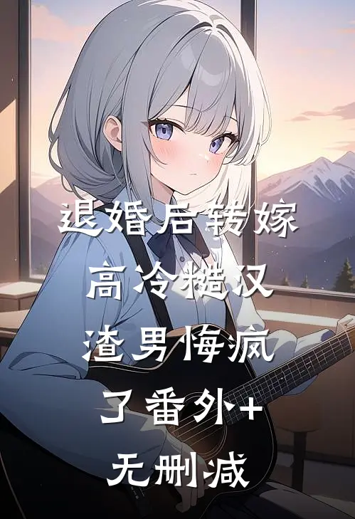 退婚后转嫁高冷糙汉，渣男悔疯了番外+无删减