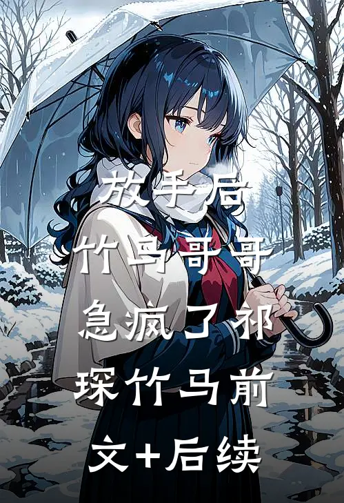 放手后，竹马哥哥急疯了祁琛竹马前文+后续
