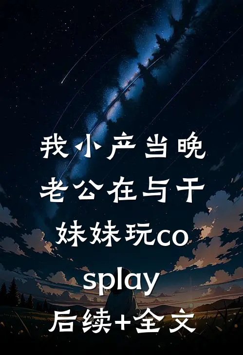 我小产当晚，老公在与干妹妹玩cosplay后续+全文