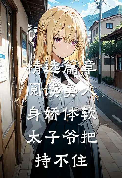 精选篇章阅读美人身娇体软，太子爷把持不住
