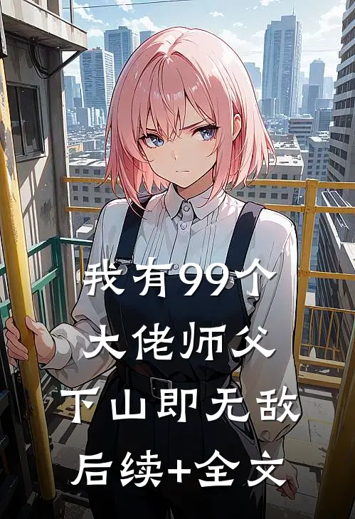 我有99个大佬师父，下山即无敌后续+全文