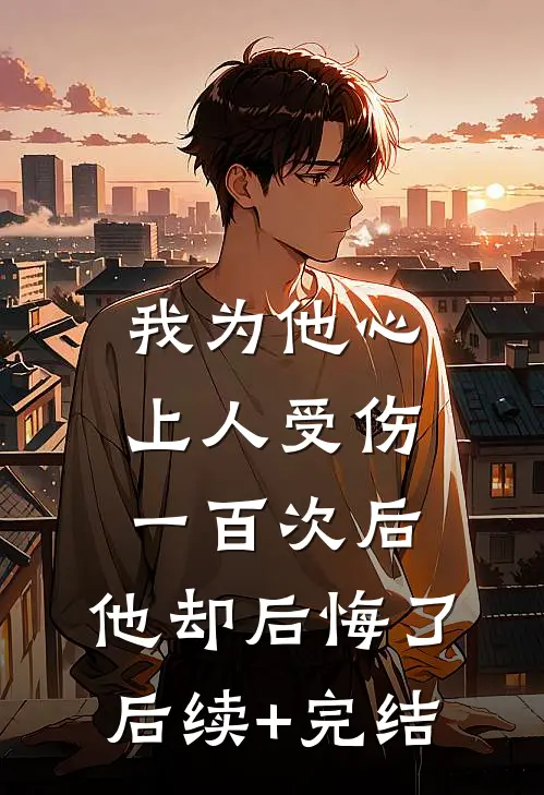 我为他心上人受伤一百次后，他却后悔了后续+完结