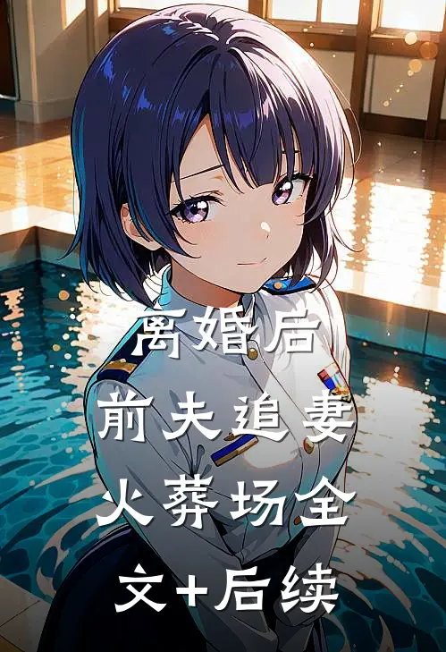 离婚后，前夫追妻火葬场全文+后续
