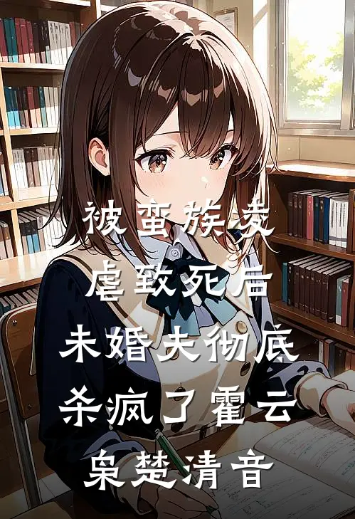 被蛮族凌虐致死后，未婚夫彻底杀疯了霍云枭楚清音