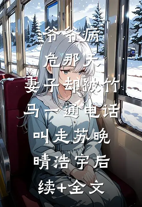 爷爷病危那天，妻子却被竹马一通电话叫走苏晚晴浩宇后续+全文