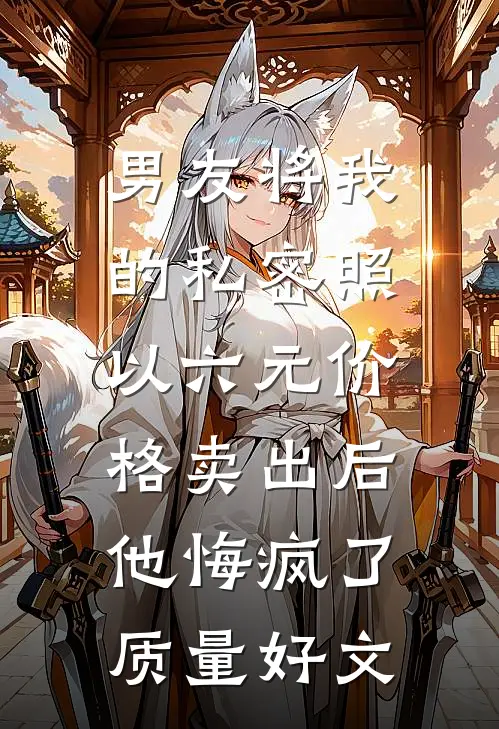 男友将我的私密照以六元价格卖出后，他悔疯了质量好文