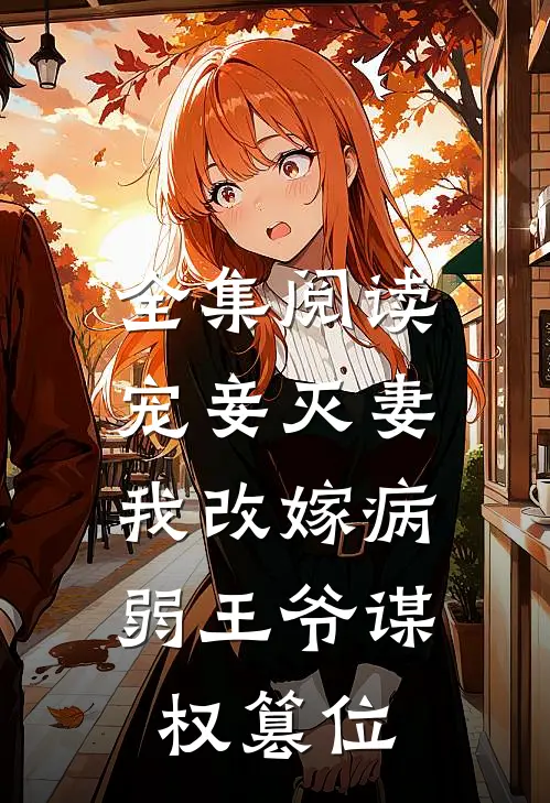 全集阅读宠妾灭妻，我改嫁病弱王爷谋权篡位