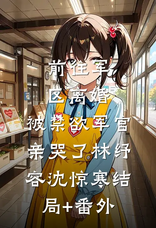 前往军区离婚，被禁欲军官亲哭了林纾容沈惊寒结局+番外