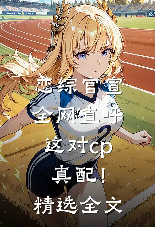 恋综官宣，全网直呼这对cp真配！精选全文