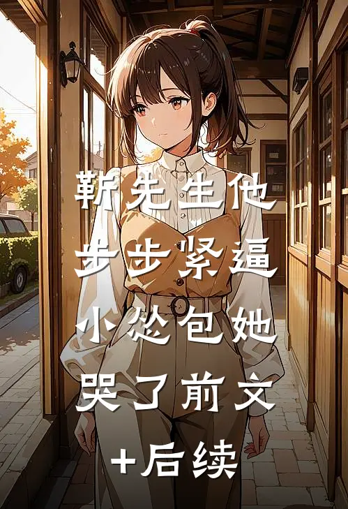靳先生他步步紧逼，小怂包她哭了前文+后续