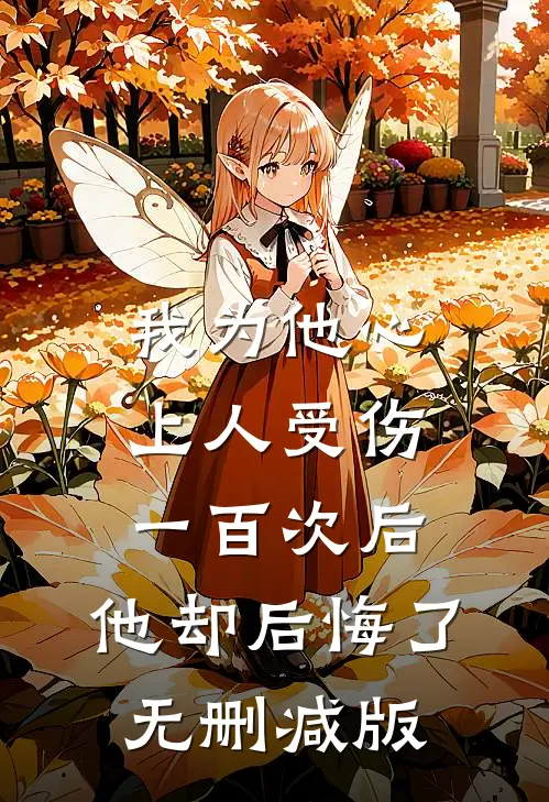 我为他心上人受伤一百次后，他却后悔了无删减版