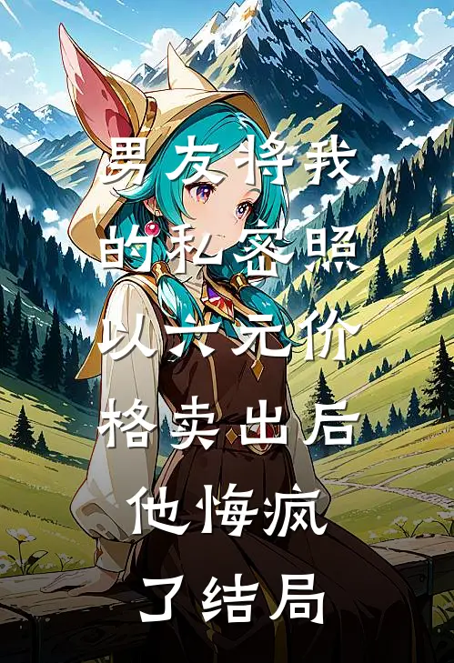 男友将我的私密照以六元价格卖出后，他悔疯了结局