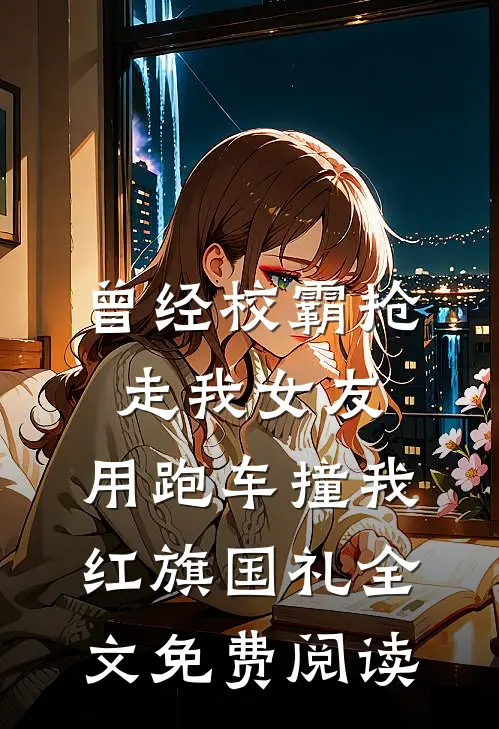 曾经校霸抢走我女友，用跑车撞我红旗国礼全文免费阅读