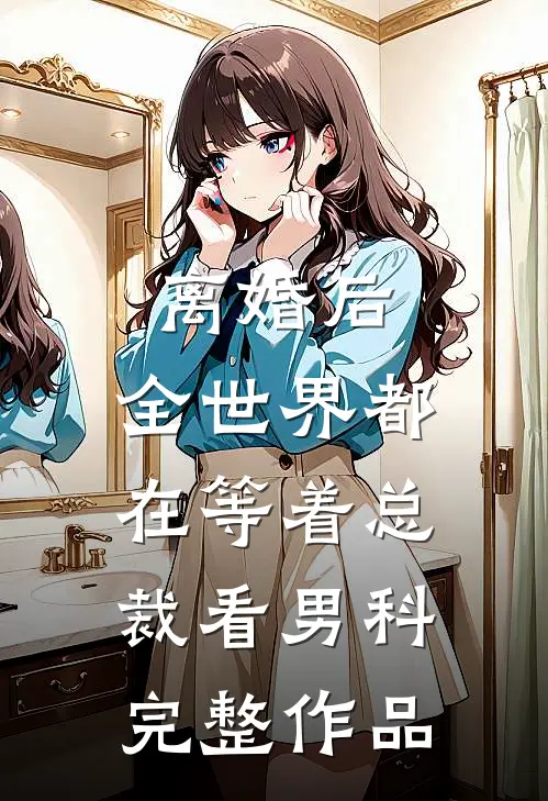 离婚后，全世界都在等着总裁看男科完整作品