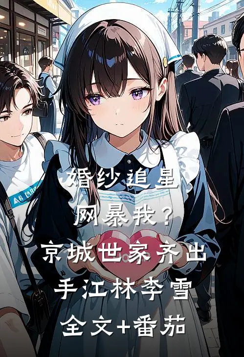 婚纱追星网暴我？京城世家齐出手江林李雪全文+番茄