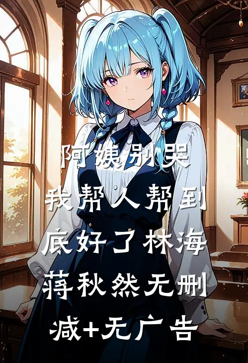 阿姨别哭，我帮人帮到底好了林海蒋秋然无删减+无广告