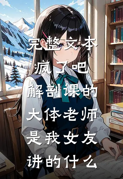 完整文本疯了吧,解剖课的大体老师是我女友讲的什么