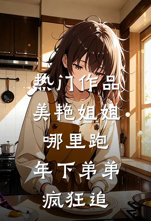 热门作品美艳姐姐哪里跑，年下弟弟疯狂追